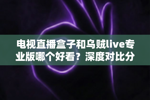 电视直播盒子和乌贼live专业版哪个好看?深度对比分析助你找到最适合的观赛观影方案 电视直播盒子和乌贼live专业版哪个好看?深度对比分析助你找到最适合的观赛观影方案