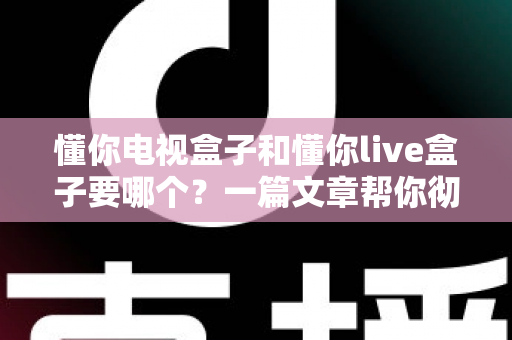 懂你电视盒子和懂你live盒子要哪个?一篇文章帮你彻底搞懂选购难题 懂你电视盒子和懂你live盒子要哪个?一篇文章帮你彻底搞懂选购难题