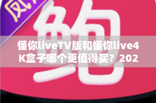 懂你liveTV版和懂你live4K盒子哪个更值得买？2025年最新选购指南与深度对比分析