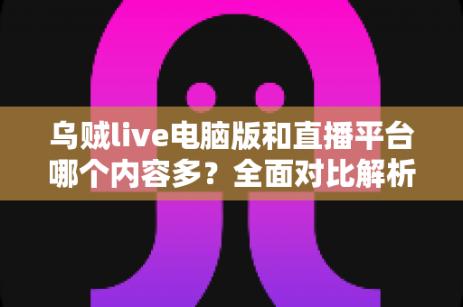乌贼live电脑版和直播平台哪个内容多?全面对比解析,帮你找到最佳观看选择 乌贼live电脑版和直播平台哪个内容多?全面对比解析,帮你找到最佳观看选择