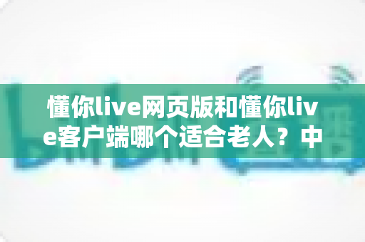 懂你live网页版和懂你live客户端哪个适合老人?中老年用户最佳选择全解析 懂你live网页版和懂你live客户端哪个适合老人?中老年用户最佳选择全解析