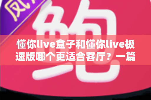 懂你live盒子和懂你live极速版哪个更适合客厅？一篇文章帮你选对家庭影音方案