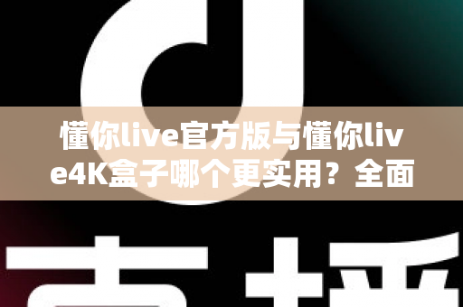 懂你live官方版与懂你live4K盒子哪个更实用？全面解析帮你选出最优方案