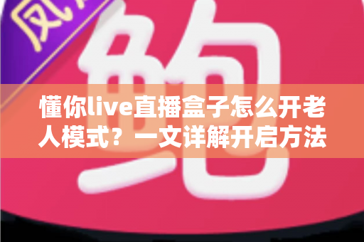 懂你live直播盒子怎么开老人模式?一文详解开启方法与实用技巧,让长辈轻松看直播 懂你live直播盒子怎么开老人模式?一文详解开启方法与实用技巧,让长辈轻松看直播