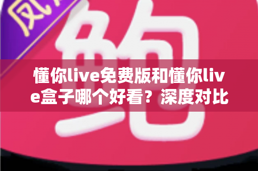 懂你live免费版和懂你live盒子哪个好看?深度对比帮你选出最佳观看方案 懂你live免费版和懂你live盒子哪个好看?深度对比帮你选出最佳观看方案