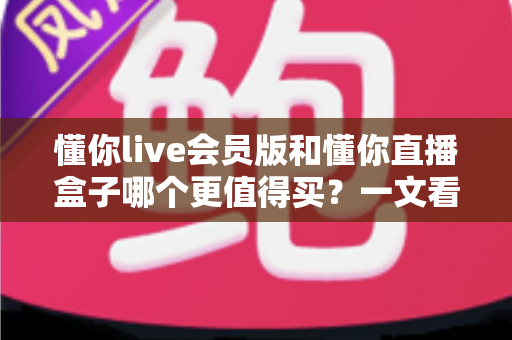 懂你live会员版和懂你直播盒子哪个更值得买?一文看懂两款产品的真实差异 懂你live会员版和懂你直播盒子哪个更值得买?一文看懂两款产品的真实差异
