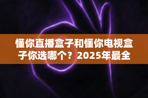 懂你直播盒子和懂你电视盒子你选哪个?2025年最全选购对比指南帮你精准避坑 懂你直播盒子和懂你电视盒子你选哪个?2025年最全选购对比指南帮你精准避坑