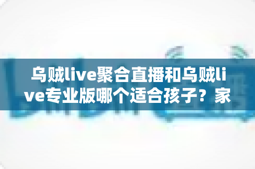 乌贼live聚合直播和乌贼live专业版哪个适合孩子?家长必读的完整选择指南 乌贼live聚合直播和乌贼live专业版哪个适合孩子?家长必读的完整选择指南