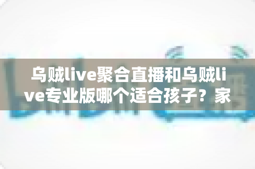 乌贼live聚合直播和乌贼live专业版哪个适合孩子？家长必读的完整选择指南