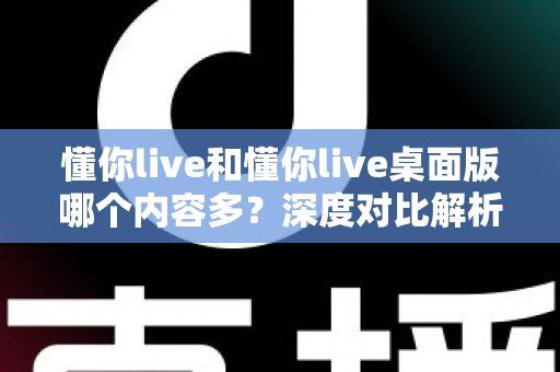 懂你live和懂你live桌面版哪个内容多?深度对比解析帮你选对版本 懂你live和懂你live桌面版哪个内容多?深度对比解析帮你选对版本