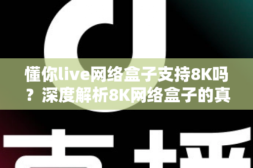 懂你live网络盒子支持8K吗？深度解析8K网络盒子的真相与选购全攻略