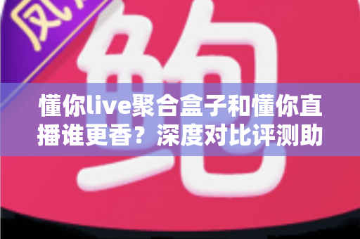 懂你live聚合盒子和懂你直播谁更香?深度对比评测助你选对追播神器,看这一篇就够了 懂你live聚合盒子和懂你直播谁更香?深度对比评测助你选对追播神器,看这一篇就够了