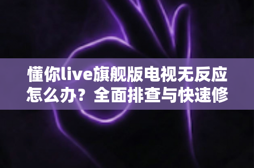 懂你live旗舰版电视无反应怎么办？全面排查与快速修复实用指南