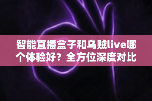 智能直播盒子和乌贼live哪个体验好？全方位深度对比评测，帮你找到最适合自己的直播观看方案