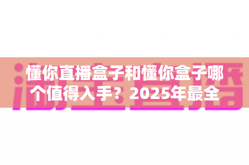 懂你直播盒子和懂你盒子哪个值得入手？2025年最全选购对比指南帮你一次看懂