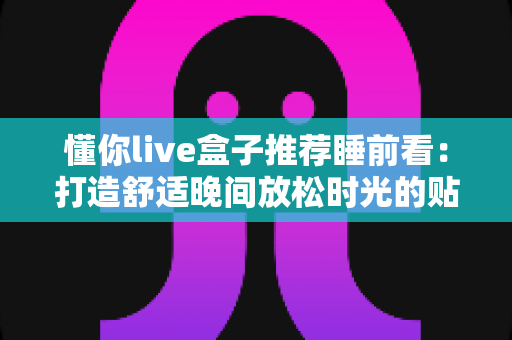 懂你live盒子推荐睡前看:打造舒适晚间放松时光的贴心指南 懂你live盒子推荐睡前看:打造舒适晚间放松时光的贴心指南