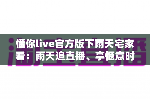 懂你live官方版下雨天宅家看:雨天追直播、享惬意时光的全方位观看指南 懂你live官方版下雨天宅家看:雨天追直播、享惬意时光的全方位观看指南