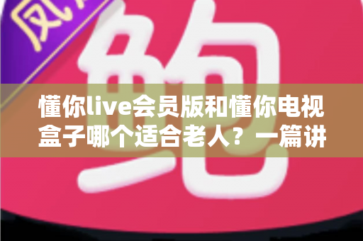 懂你live会员版和懂你电视盒子哪个适合老人?一篇讲透的选购指南帮你轻松做决定 懂你live会员版和懂你电视盒子哪个适合老人?一篇讲透的选购指南帮你轻松做决定
