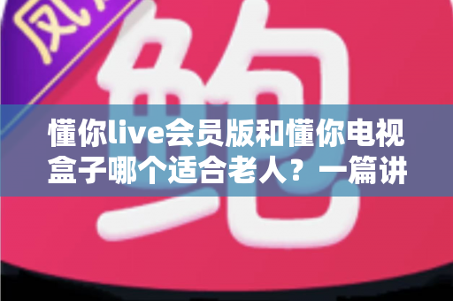 懂你live会员版和懂你电视盒子哪个适合老人?一篇讲透的选购指南帮你轻松做决定 懂你live会员版和懂你电视盒子哪个适合老人?一篇讲透的选购指南帮你轻松做决定