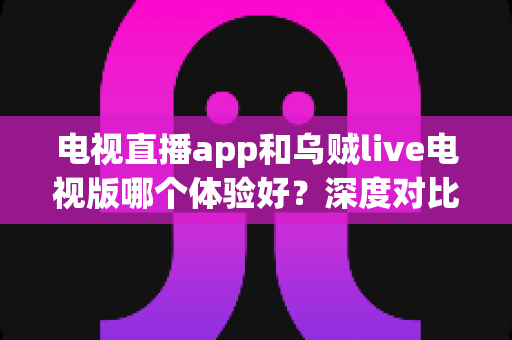 电视直播app和乌贼live电视版哪个体验好?深度对比测评帮你找到最佳大屏观看方案 电视直播app和乌贼live电视版哪个体验好?深度对比测评帮你找到最佳大屏观看方案