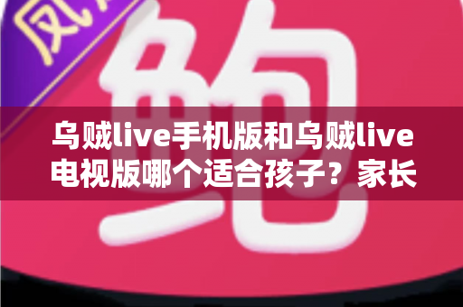 乌贼live手机版和乌贼live电视版哪个适合孩子？家长必读的全面对比与选择指南