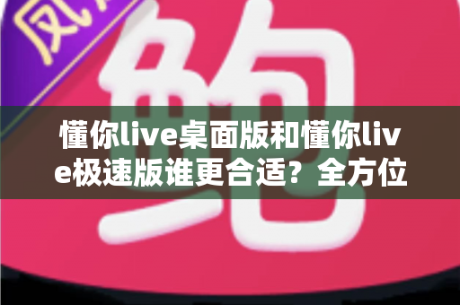 懂你live桌面版和懂你live极速版谁更合适?全方位深度对比帮你选出最佳直播助手 懂你live桌面版和懂你live极速版谁更合适?全方位深度对比帮你选出最佳直播助手