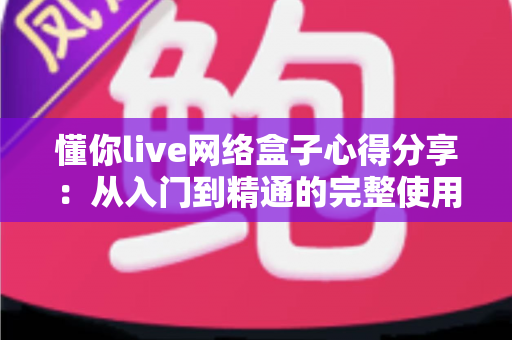 懂你live网络盒子心得分享:从入门到精通的完整使用体验与优化指南 懂你live网络盒子心得分享:从入门到精通的完整使用体验与优化指南