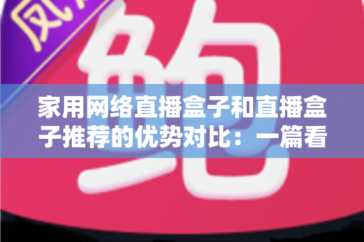 家用网络直播盒子和直播盒子推荐的优势对比：一篇看懂如何选对直播设备
