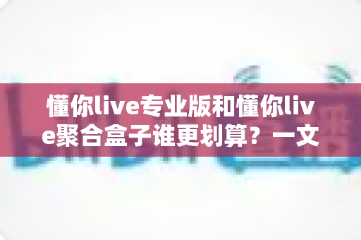 懂你live专业版和懂你live聚合盒子谁更划算?一文看懂两者差异,帮你把钱花在刀刃上 懂你live专业版和懂你live聚合盒子谁更划算?一文看懂两者差异,帮你把钱花在刀刃上