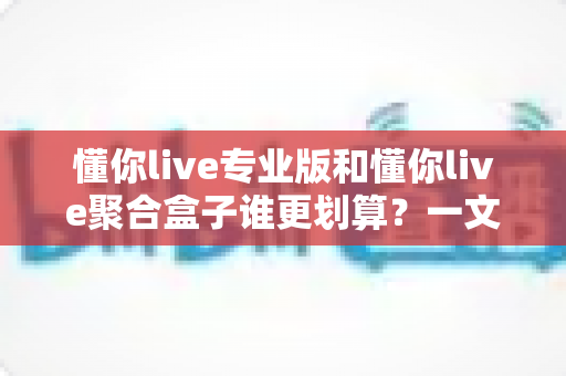 懂你live专业版和懂你live聚合盒子谁更划算?一文看懂两者差异,帮你把钱花在刀刃上 懂你live专业版和懂你live聚合盒子谁更划算?一文看懂两者差异,帮你把钱花在刀刃上