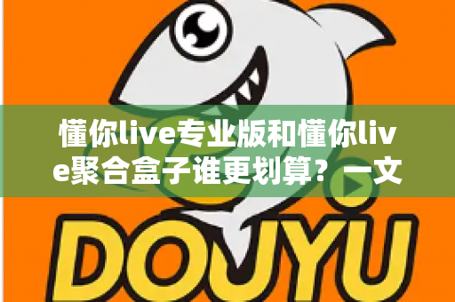 懂你live专业版和懂你live聚合盒子谁更划算？一文看懂两者差异，帮你把钱花在刀刃上