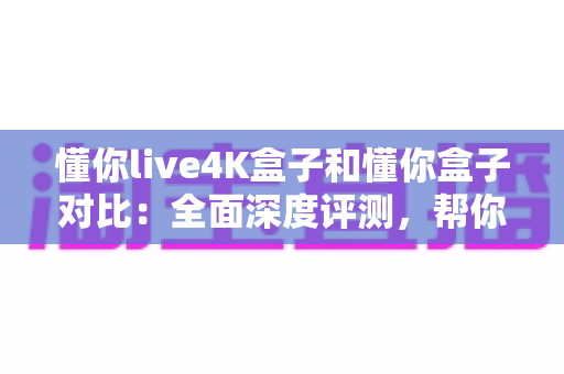 懂你live4K盒子和懂你盒子对比:全面深度评测,帮你轻松选出更适合家庭观影的电视盒子 懂你live4K盒子和懂你盒子对比:全面深度评测,帮你轻松选出更适合家庭观影的电视盒子