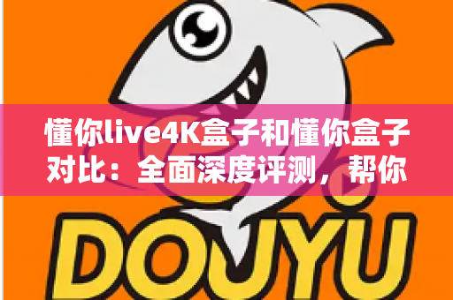 懂你live4K盒子和懂你盒子对比:全面深度评测,帮你轻松选出更适合家庭观影的电视盒子 懂你live4K盒子和懂你盒子对比:全面深度评测,帮你轻松选出更适合家庭观影的电视盒子