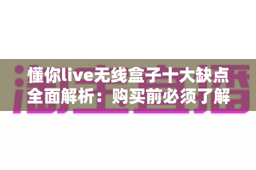懂你live无线盒子十大缺点全面解析:购买前必须了解的真实使用体验 懂你live无线盒子十大缺点全面解析:购买前必须了解的真实使用体验