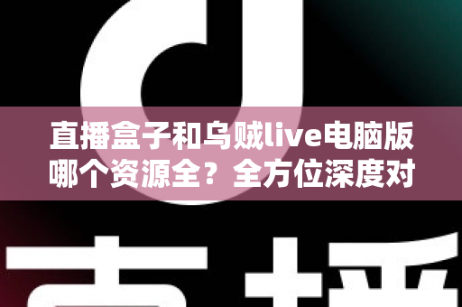 直播盒子和乌贼live电脑版哪个资源全？全方位深度对比评测指南