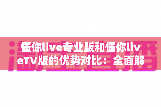 懂你live专业版和懂你liveTV版的优势对比:全面解析帮你选对版本 懂你live专业版和懂你liveTV版的优势对比:全面解析帮你选对版本