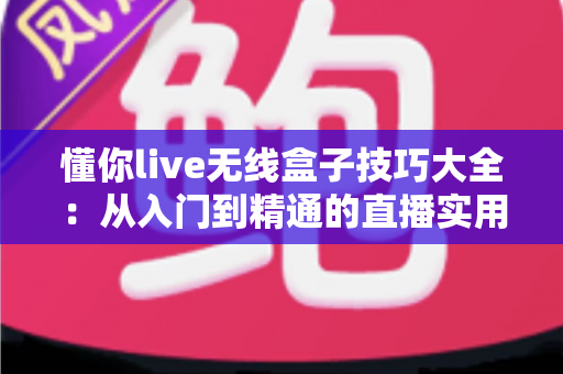 懂你live无线盒子技巧大全：从入门到精通的直播实用指南
