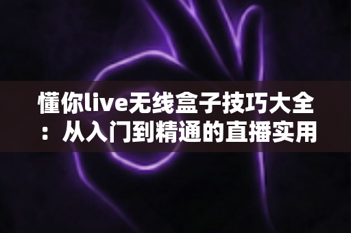 懂你live无线盒子技巧大全：从入门到精通的直播实用指南