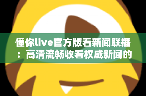 懂你live官方版看新闻联播:高清流畅收看权威新闻的实用指南 懂你live官方版看新闻联播:高清流畅收看权威新闻的实用指南