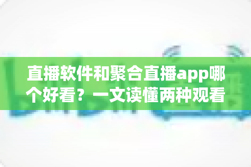 直播软件和聚合直播app哪个好看?一文读懂两种观看方式的优劣与选择指南 直播软件和聚合直播app哪个好看?一文读懂两种观看方式的优劣与选择指南