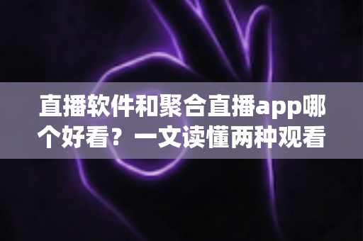直播软件和聚合直播app哪个好看？一文读懂两种观看方式的优劣与选择指南