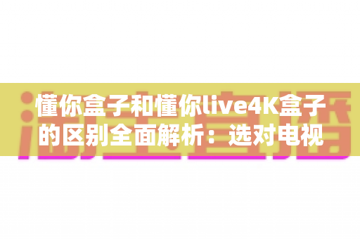 懂你盒子和懂你live4K盒子的区别全面解析:选对电视盒子,开启家庭高清影音新体验 懂你盒子和懂你live4K盒子的区别全面解析:选对电视盒子,开启家庭高清影音新体验