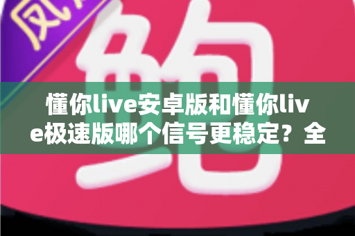 懂你live安卓版和懂你live极速版哪个信号更稳定?全面对比解析,助你选出流畅不卡顿的最佳版本 懂你live安卓版和懂你live极速版哪个信号更稳定?全面对比解析,助你选出流畅不卡顿的最佳版本
