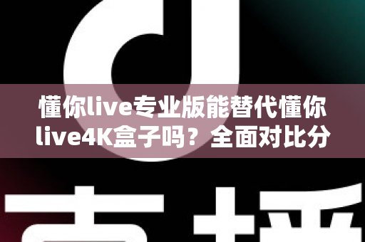 懂你live专业版能替代懂你live4K盒子吗?全面对比分析与选购指南一文看懂 懂你live专业版能替代懂你live4K盒子吗?全面对比分析与选购指南一文看懂