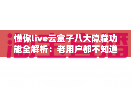 懂你live云盒子八大隐藏功能全解析:老用户都不知道的实用技巧,让电视秒变家庭智能娱乐中心 懂你live云盒子八大隐藏功能全解析:老用户都不知道的实用技巧,让电视秒变家庭智能娱乐中心