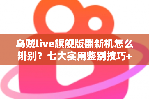 乌贼live旗舰版翻新机怎么辨别？七大实用鉴别技巧+避坑指南一文讲透