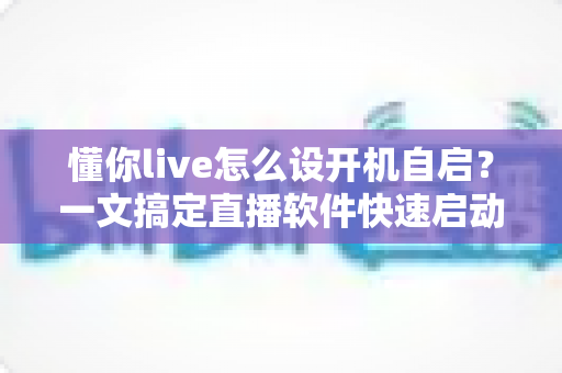 懂你live怎么设开机自启？一文搞定直播软件快速启动的实用指南