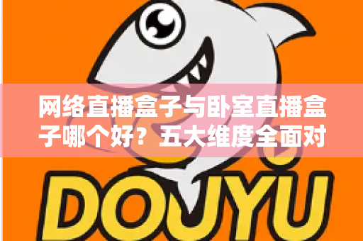 网络直播盒子与卧室直播盒子哪个好?五大维度全面对比,帮你选对直播设备 网络直播盒子与卧室直播盒子哪个好?五大维度全面对比,帮你选对直播设备