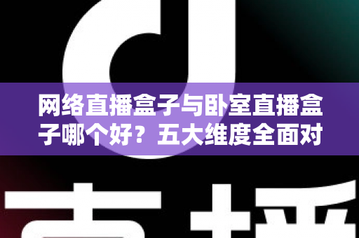 网络直播盒子与卧室直播盒子哪个好?五大维度全面对比,帮你选对直播设备 网络直播盒子与卧室直播盒子哪个好?五大维度全面对比,帮你选对直播设备