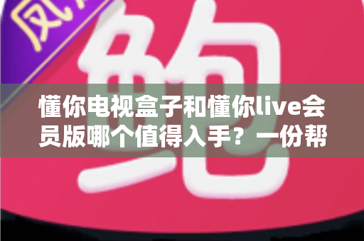 懂你电视盒子和懂你live会员版哪个值得入手?一份帮你省钱又省心的深度选购指南 懂你电视盒子和懂你live会员版哪个值得入手?一份帮你省钱又省心的深度选购指南